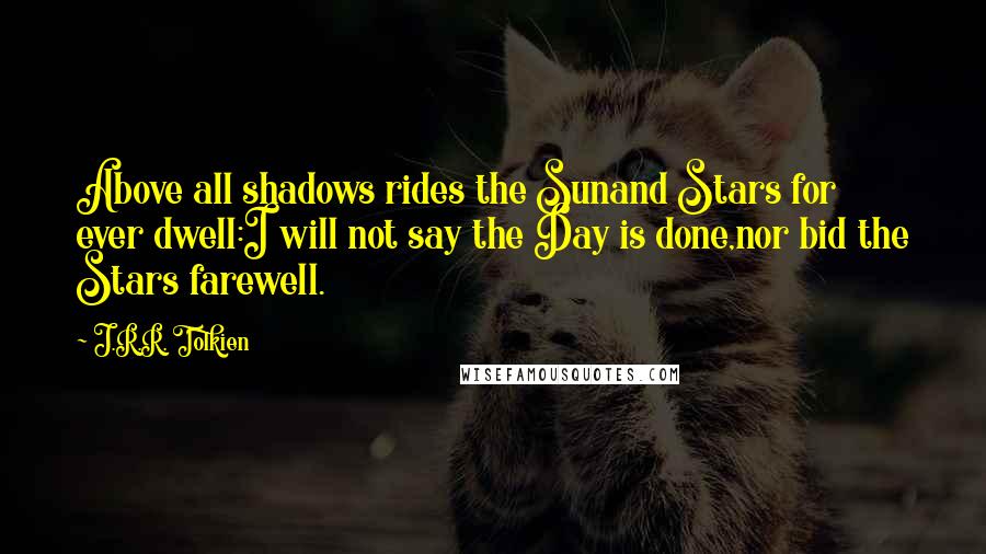 J.R.R. Tolkien Quotes: Above all shadows rides the Sunand Stars for ever dwell:I will not say the Day is done,nor bid the Stars farewell.