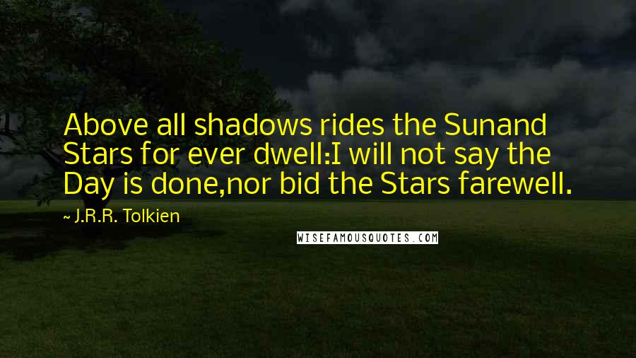 J.R.R. Tolkien Quotes: Above all shadows rides the Sunand Stars for ever dwell:I will not say the Day is done,nor bid the Stars farewell.