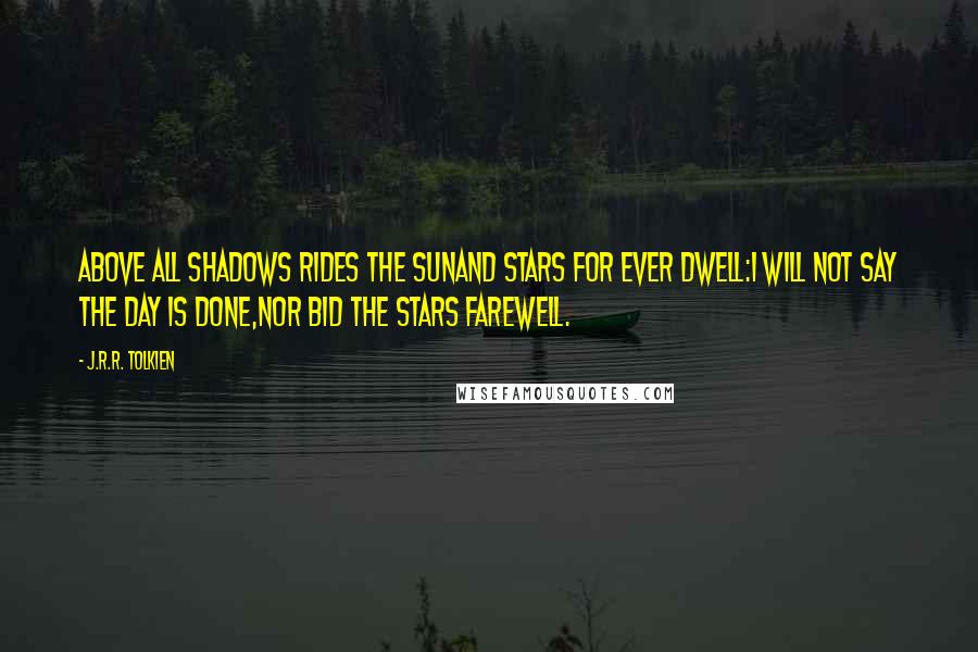 J.R.R. Tolkien Quotes: Above all shadows rides the Sunand Stars for ever dwell:I will not say the Day is done,nor bid the Stars farewell.