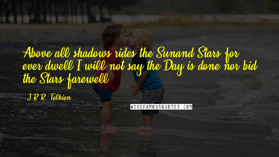 J.R.R. Tolkien Quotes: Above all shadows rides the Sunand Stars for ever dwell:I will not say the Day is done,nor bid the Stars farewell.