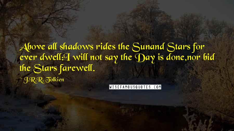 J.R.R. Tolkien Quotes: Above all shadows rides the Sunand Stars for ever dwell:I will not say the Day is done,nor bid the Stars farewell.