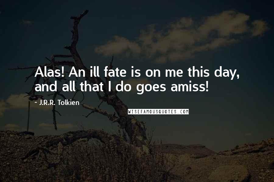 J.R.R. Tolkien Quotes: Alas! An ill fate is on me this day, and all that I do goes amiss!