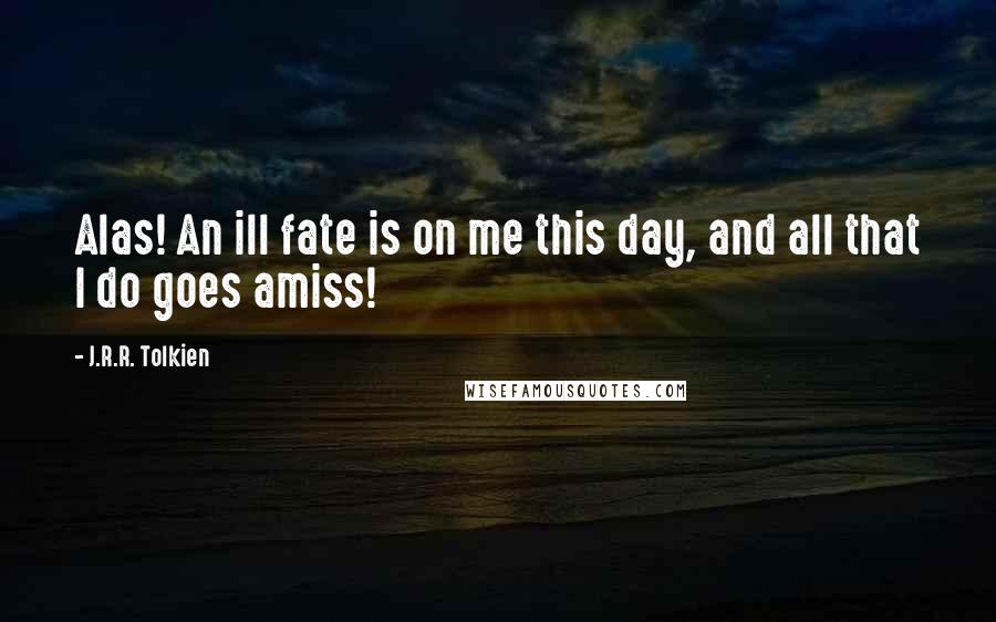 J.R.R. Tolkien Quotes: Alas! An ill fate is on me this day, and all that I do goes amiss!