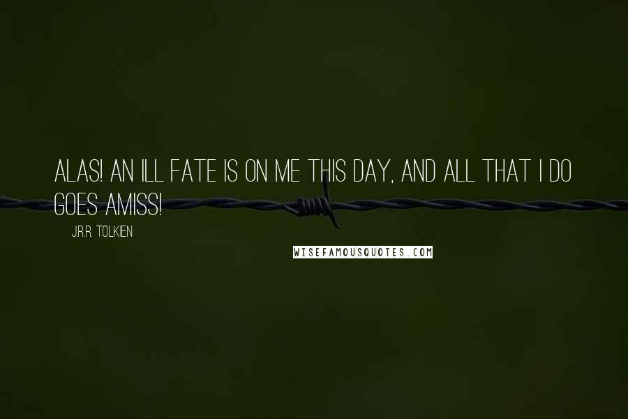 J.R.R. Tolkien Quotes: Alas! An ill fate is on me this day, and all that I do goes amiss!