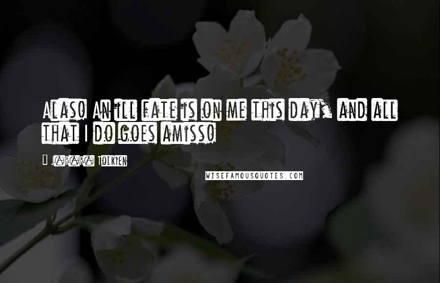 J.R.R. Tolkien Quotes: Alas! An ill fate is on me this day, and all that I do goes amiss!