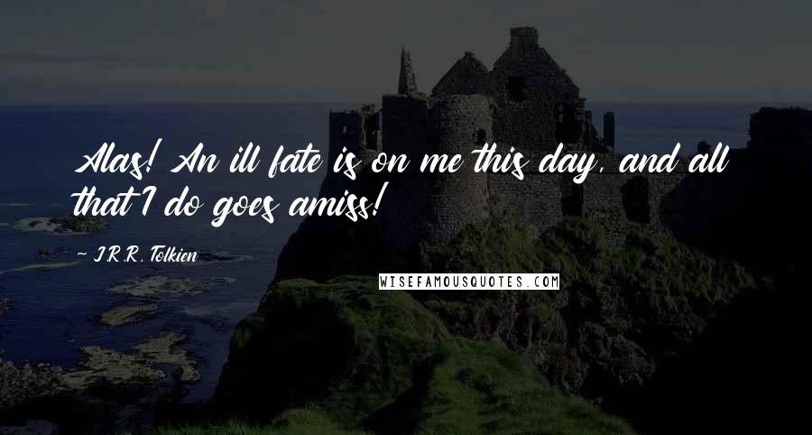 J.R.R. Tolkien Quotes: Alas! An ill fate is on me this day, and all that I do goes amiss!