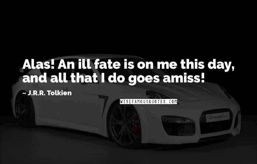 J.R.R. Tolkien Quotes: Alas! An ill fate is on me this day, and all that I do goes amiss!