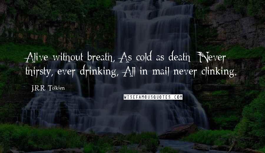 J.R.R. Tolkien Quotes: Alive without breath, As cold as death; Never thirsty, ever drinking, All in mail never clinking.