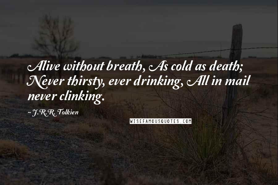 J.R.R. Tolkien Quotes: Alive without breath, As cold as death; Never thirsty, ever drinking, All in mail never clinking.