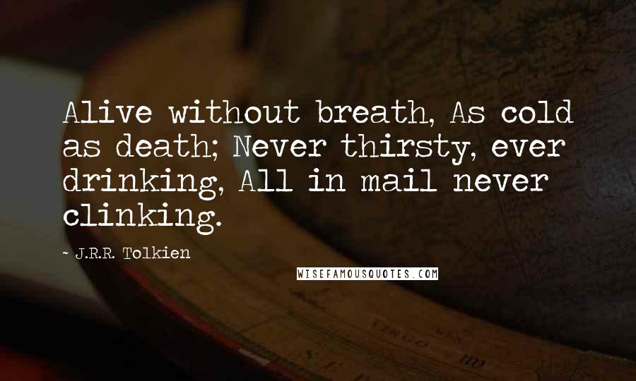 J.R.R. Tolkien Quotes: Alive without breath, As cold as death; Never thirsty, ever drinking, All in mail never clinking.