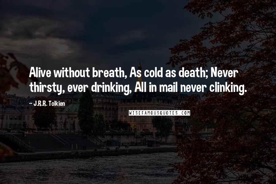 J.R.R. Tolkien Quotes: Alive without breath, As cold as death; Never thirsty, ever drinking, All in mail never clinking.