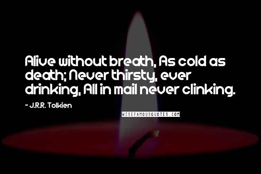 J.R.R. Tolkien Quotes: Alive without breath, As cold as death; Never thirsty, ever drinking, All in mail never clinking.