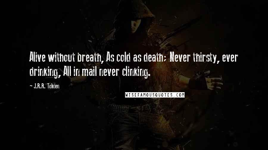 J.R.R. Tolkien Quotes: Alive without breath, As cold as death; Never thirsty, ever drinking, All in mail never clinking.