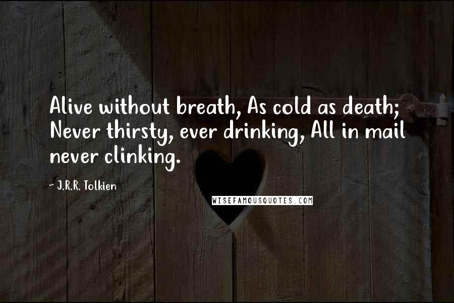 J.R.R. Tolkien Quotes: Alive without breath, As cold as death; Never thirsty, ever drinking, All in mail never clinking.