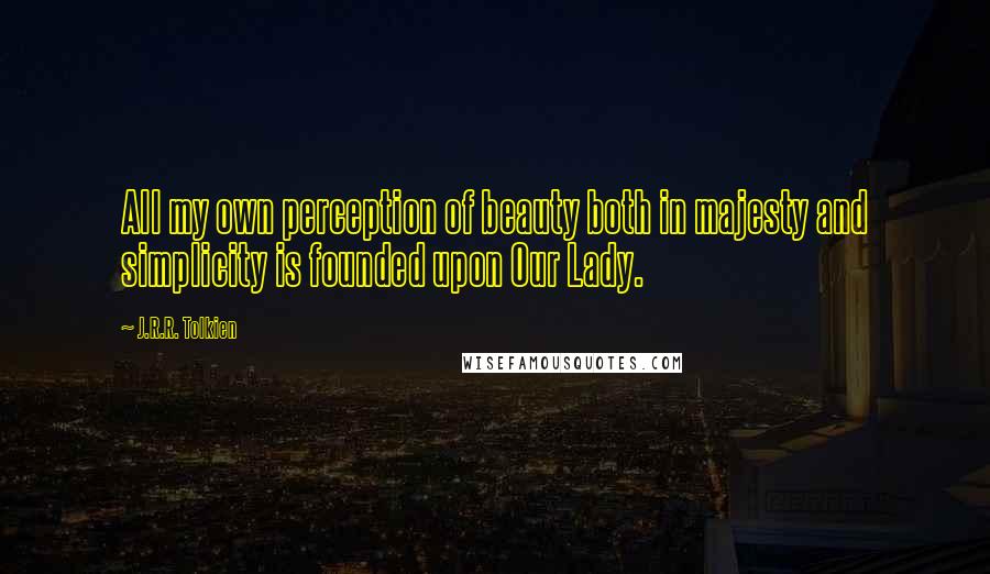 J.R.R. Tolkien Quotes: All my own perception of beauty both in majesty and simplicity is founded upon Our Lady.