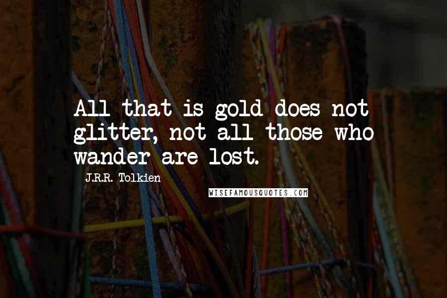 J.R.R. Tolkien Quotes: All that is gold does not glitter, not all those who wander are lost.