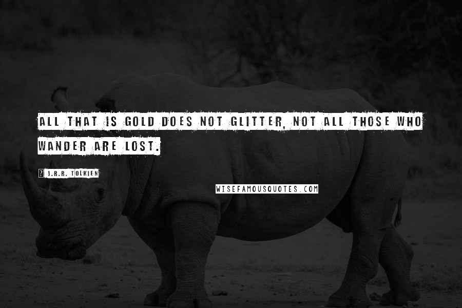 J.R.R. Tolkien Quotes: All that is gold does not glitter, not all those who wander are lost.