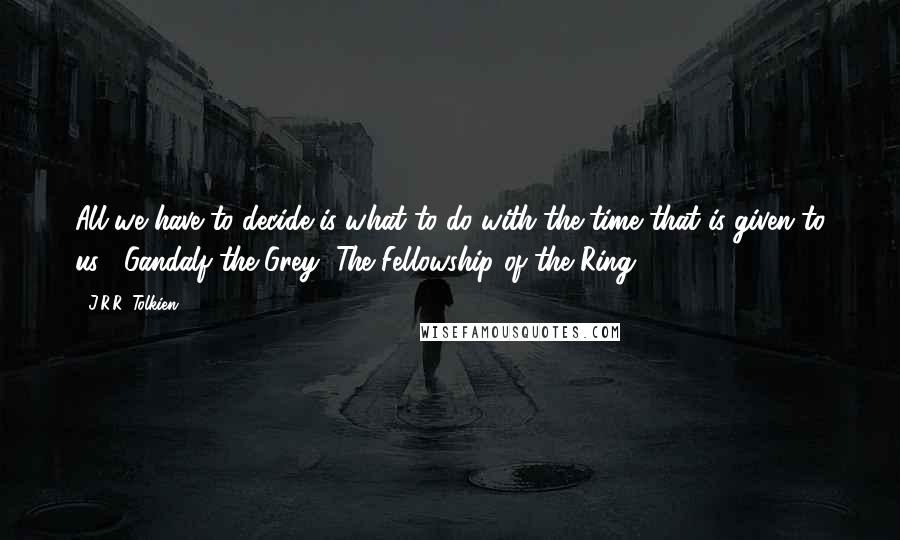 J.R.R. Tolkien Quotes: All we have to decide is what to do with the time that is given to us.- Gandalf the Grey, The Fellowship of the Ring