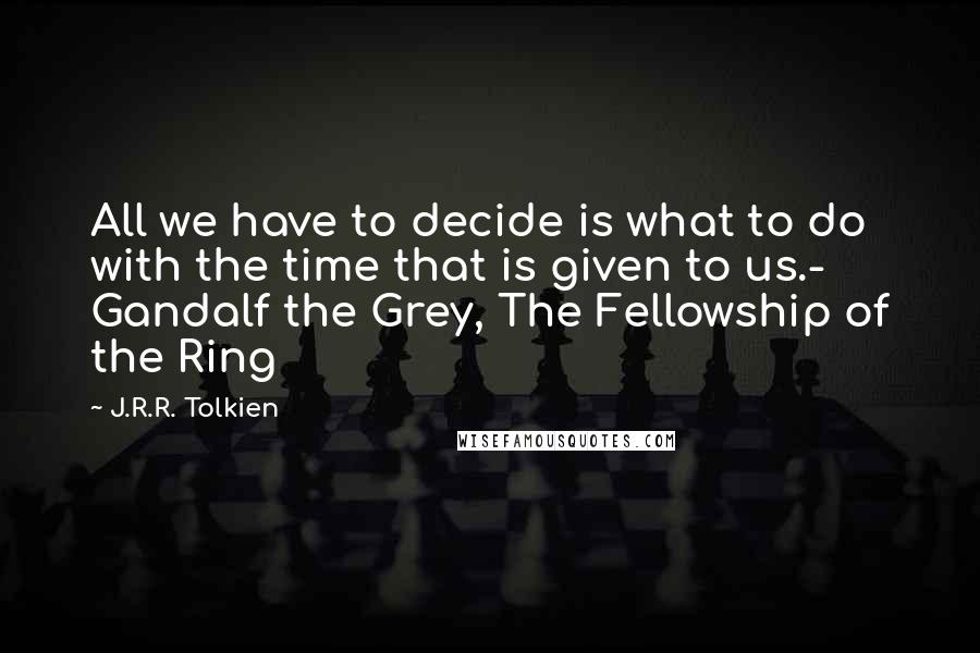 J.R.R. Tolkien Quotes: All we have to decide is what to do with the time that is given to us.- Gandalf the Grey, The Fellowship of the Ring