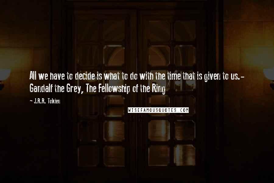 J.R.R. Tolkien Quotes: All we have to decide is what to do with the time that is given to us.- Gandalf the Grey, The Fellowship of the Ring