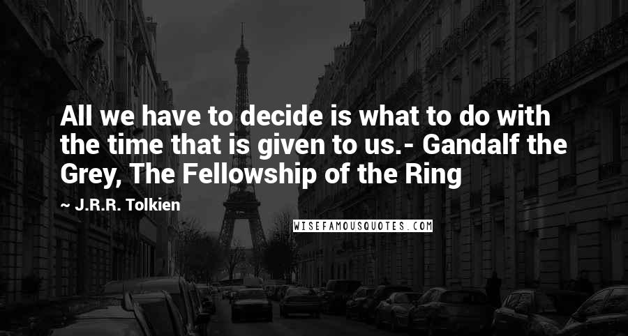 J.R.R. Tolkien Quotes: All we have to decide is what to do with the time that is given to us.- Gandalf the Grey, The Fellowship of the Ring