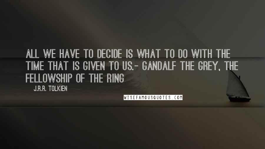 J.R.R. Tolkien Quotes: All we have to decide is what to do with the time that is given to us.- Gandalf the Grey, The Fellowship of the Ring