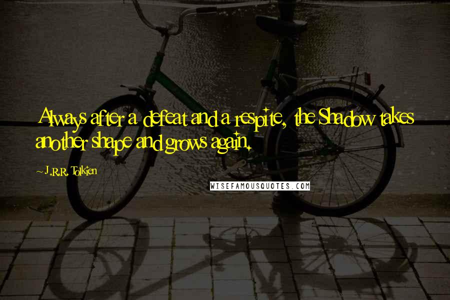 J.R.R. Tolkien Quotes: Always after a defeat and a respite, the Shadow takes another shape and grows again.