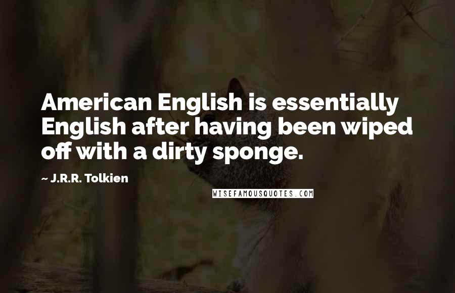 J.R.R. Tolkien Quotes: American English is essentially English after having been wiped off with a dirty sponge.