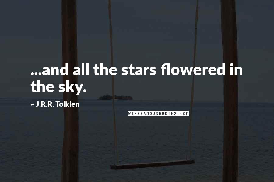 J.R.R. Tolkien Quotes: ...and all the stars flowered in the sky.