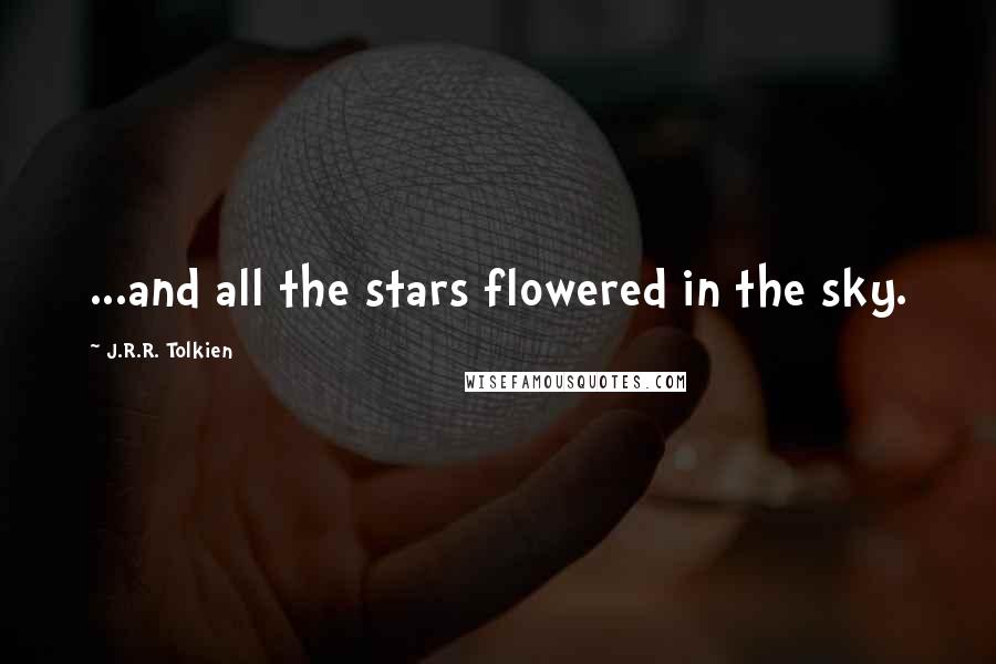 J.R.R. Tolkien Quotes: ...and all the stars flowered in the sky.