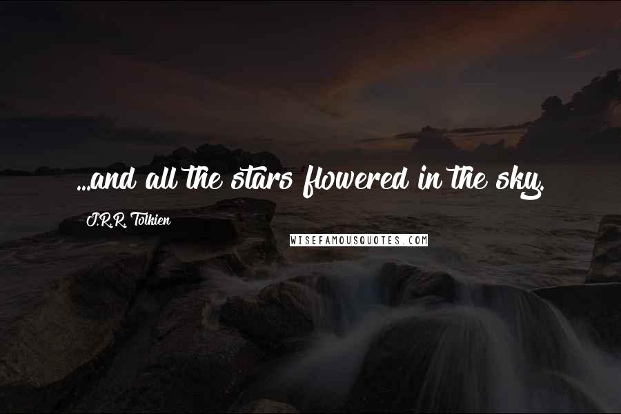 J.R.R. Tolkien Quotes: ...and all the stars flowered in the sky.