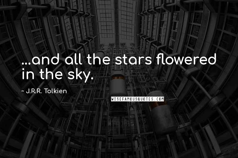 J.R.R. Tolkien Quotes: ...and all the stars flowered in the sky.