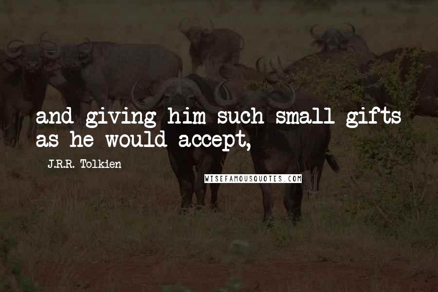 J.R.R. Tolkien Quotes: and giving him such small gifts as he would accept,