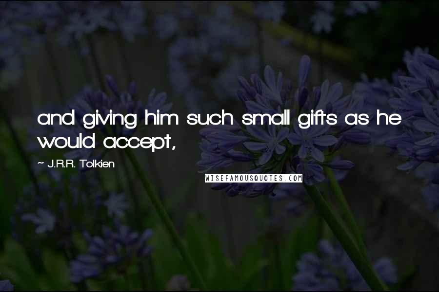 J.R.R. Tolkien Quotes: and giving him such small gifts as he would accept,