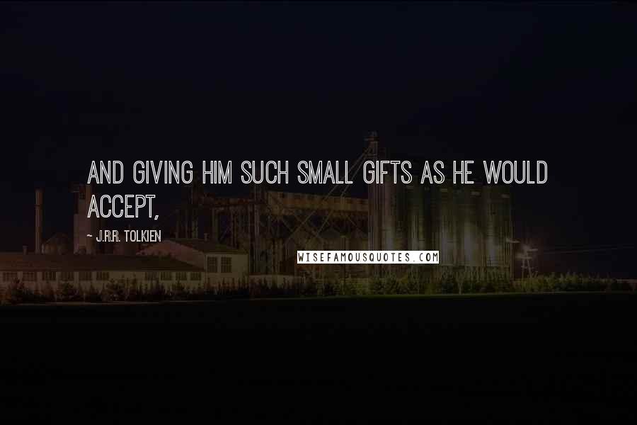 J.R.R. Tolkien Quotes: and giving him such small gifts as he would accept,