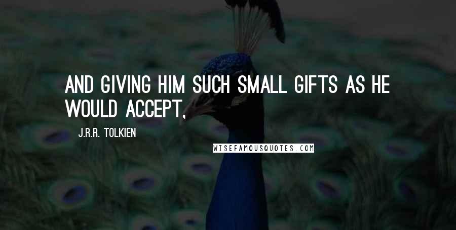 J.R.R. Tolkien Quotes: and giving him such small gifts as he would accept,