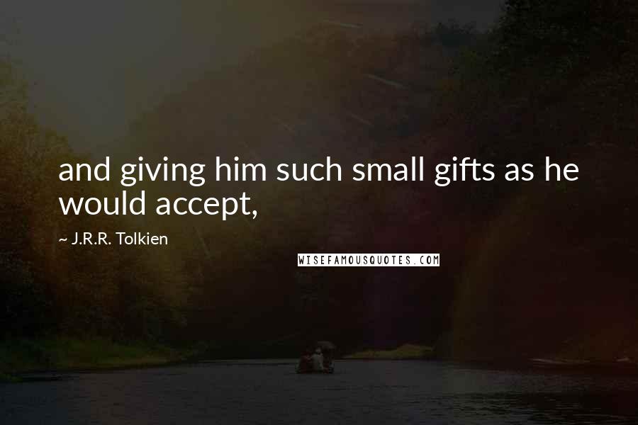 J.R.R. Tolkien Quotes: and giving him such small gifts as he would accept,