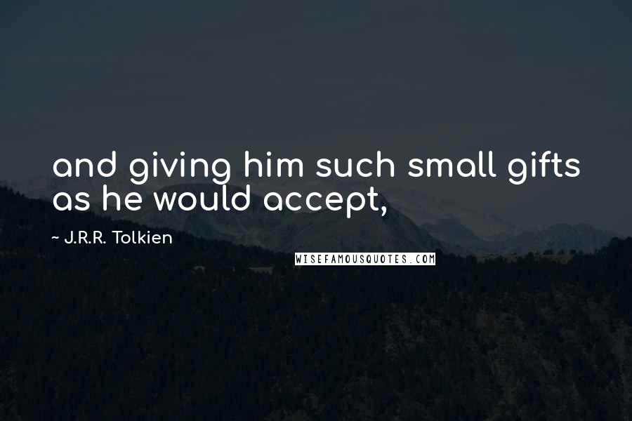 J.R.R. Tolkien Quotes: and giving him such small gifts as he would accept,