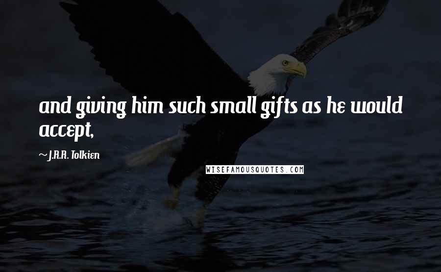 J.R.R. Tolkien Quotes: and giving him such small gifts as he would accept,