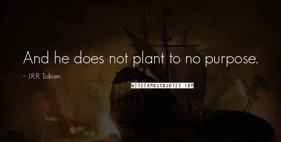 J.R.R. Tolkien Quotes: And he does not plant to no purpose.