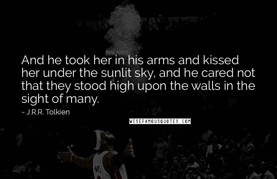 J.R.R. Tolkien Quotes: And he took her in his arms and kissed her under the sunlit sky, and he cared not that they stood high upon the walls in the sight of many.