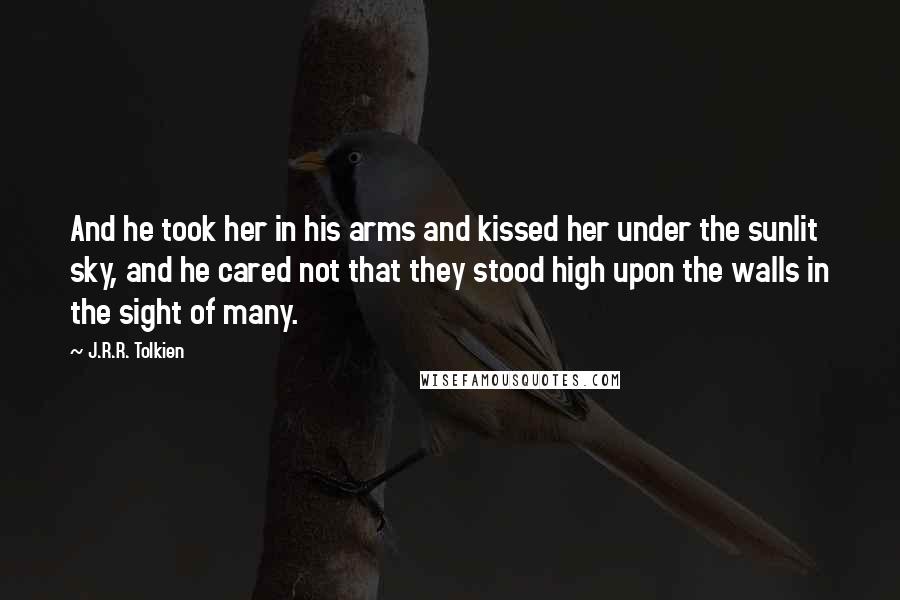 J.R.R. Tolkien Quotes: And he took her in his arms and kissed her under the sunlit sky, and he cared not that they stood high upon the walls in the sight of many.