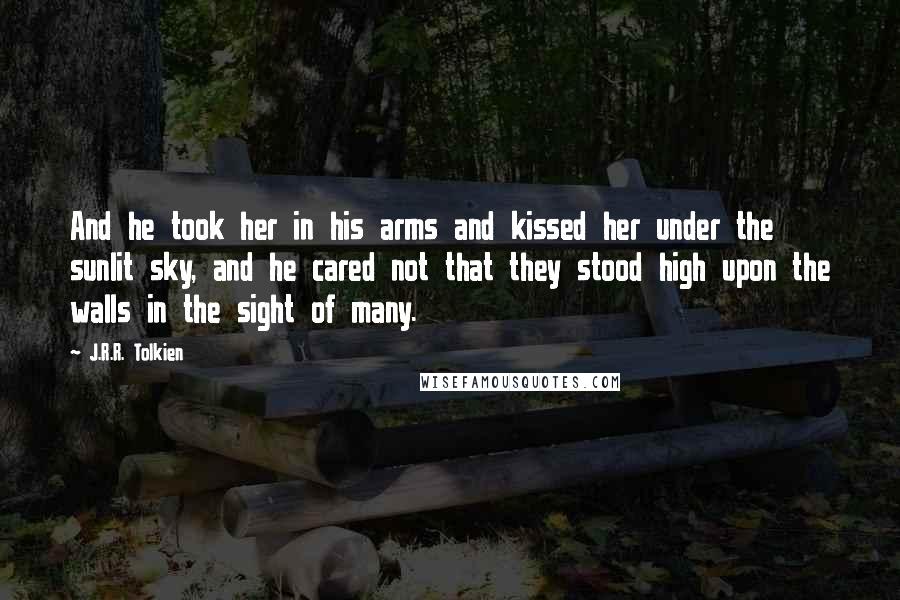 J.R.R. Tolkien Quotes: And he took her in his arms and kissed her under the sunlit sky, and he cared not that they stood high upon the walls in the sight of many.