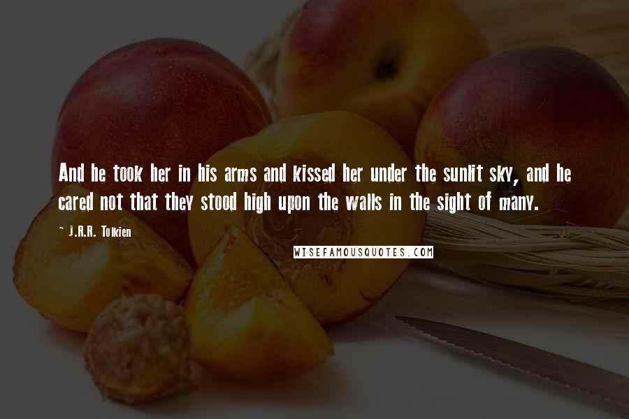 J.R.R. Tolkien Quotes: And he took her in his arms and kissed her under the sunlit sky, and he cared not that they stood high upon the walls in the sight of many.