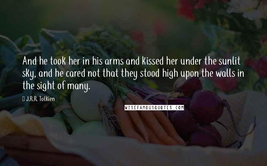 J.R.R. Tolkien Quotes: And he took her in his arms and kissed her under the sunlit sky, and he cared not that they stood high upon the walls in the sight of many.