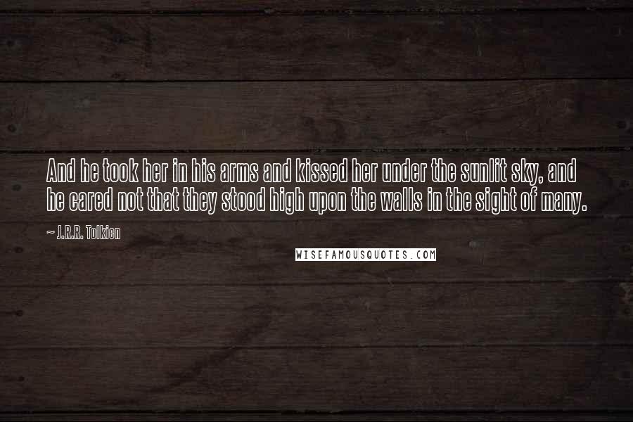 J.R.R. Tolkien Quotes: And he took her in his arms and kissed her under the sunlit sky, and he cared not that they stood high upon the walls in the sight of many.