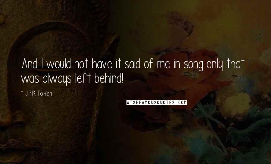 J.R.R. Tolkien Quotes: And I would not have it said of me in song only that I was always left behind!