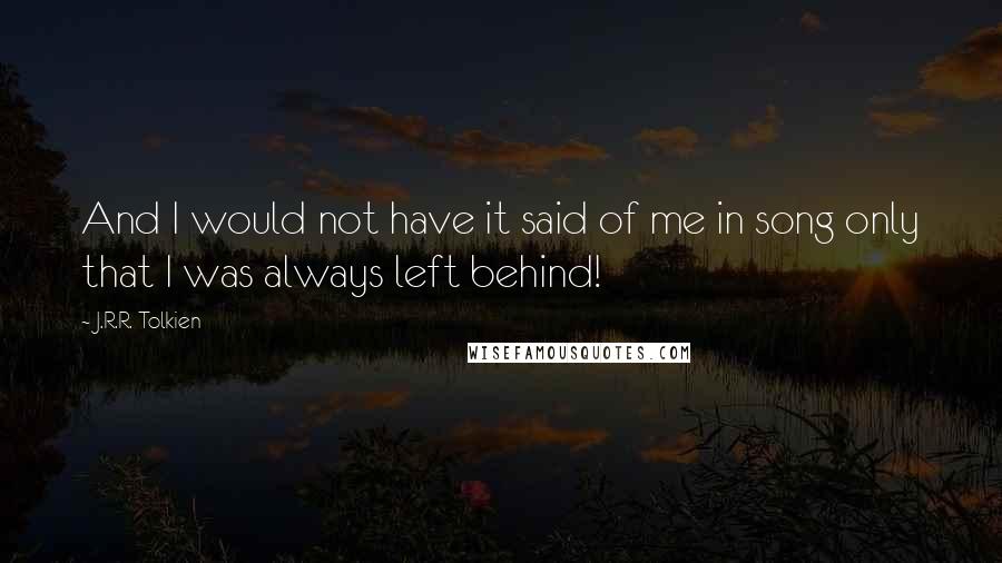 J.R.R. Tolkien Quotes: And I would not have it said of me in song only that I was always left behind!