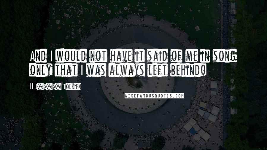 J.R.R. Tolkien Quotes: And I would not have it said of me in song only that I was always left behind!