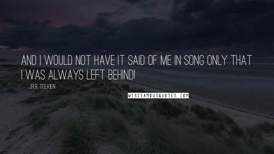 J.R.R. Tolkien Quotes: And I would not have it said of me in song only that I was always left behind!